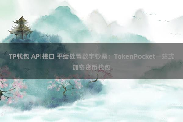 TP钱包 API接口 平缓处置数字钞票：TokenPocket一站式加密货币钱包