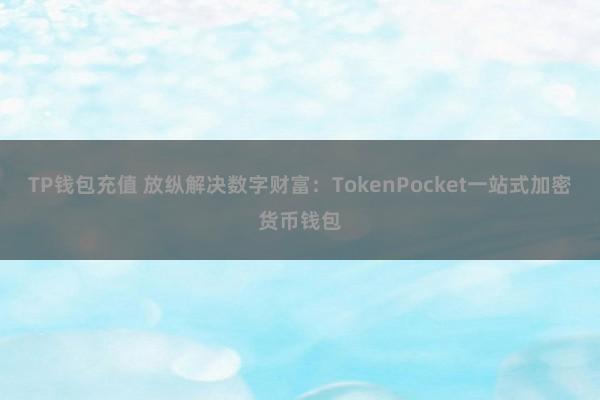 TP钱包充值 放纵解决数字财富：TokenPocket一站式加密货币钱包