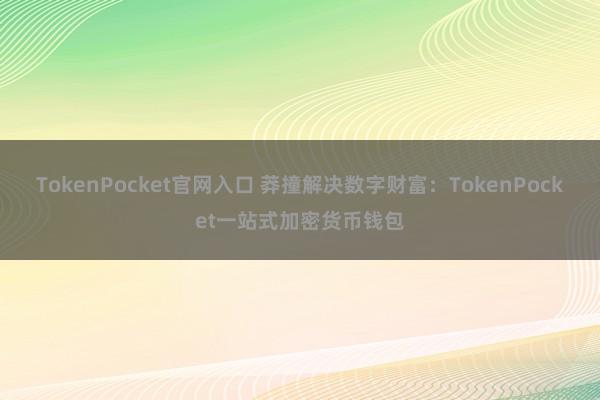 TokenPocket官网入口 莽撞解决数字财富：TokenPocket一站式加密货币钱包