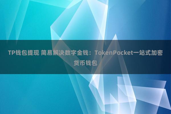 TP钱包提现 简易解决数字金钱：TokenPocket一站式加密货币钱包