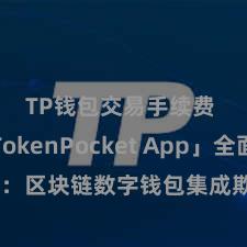 TP钱包交易手续费 「TokenPocket App」全面先容：区块链数字钱包集成欺诈，安全处罚及浅近往复，为用户带来全新数字钞票体验。