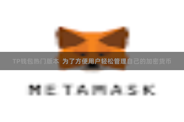 TP钱包热门版本  为了方便用户轻松管理自己的加密货币